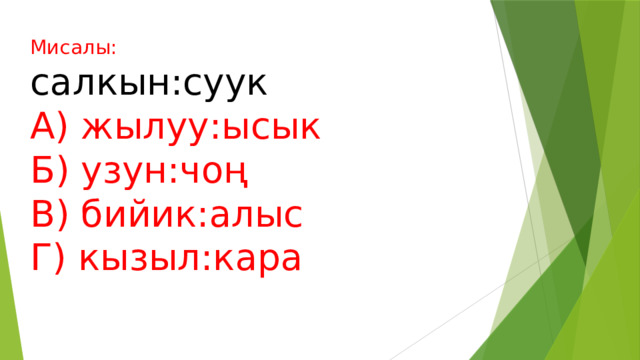 Мисалы:  салкын:суук  А) жылуу:ысык  Б) узун:чоң  В) бийик:алыс  Г) кызыл:кара    