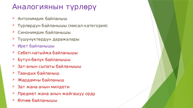 Аналогиянын түрлөрү Антонимдик байланыш Түрлөрдүн байланышы (мисал-категория) Синонимдик байланышы Түшүнүктөрдүн даражалары Ирет байланышы Себеп-натыйжа байланышы Бүтүн-бөлүк байланышы Зат-анын сыпаты байланышы Таандык байланыш Жардамчы байланыш Зат жана анын милдети Предмет жана анын жайгашуу орду Өлчөө байланышы 