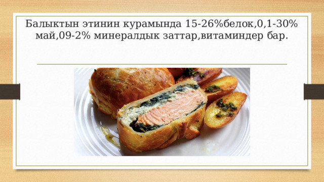 Балыктын этинин курамында 15-26%белок,0,1-30% май,09-2% минералдык заттар,витаминдер бар. 