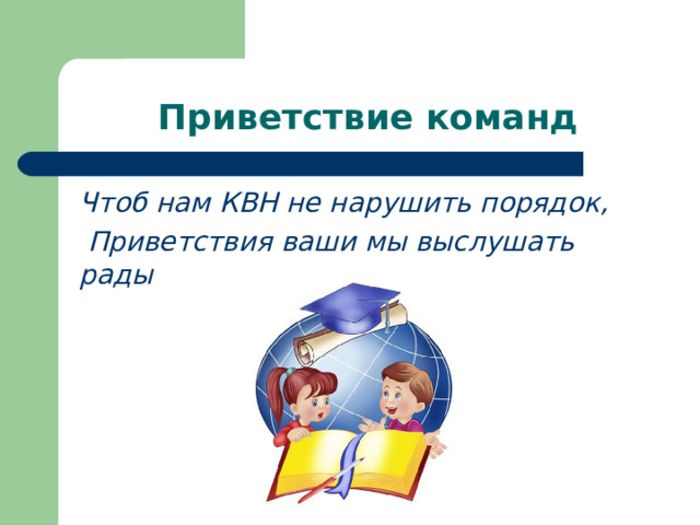  Приветствие команд Чтоб нам КВН не нарушить порядок,  Приветствия ваши мы выслушать рады   