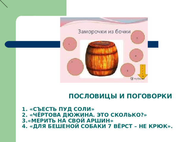  ПОСЛОВИЦЫ И ПОГОВОРКИ   1. «СЪЕСТЬ ПУД СОЛИ»   2. «ЧЁРТОВА ДЮЖИНА. ЭТО СКОЛЬКО?»  3.«МЕРИТЬ НА СВОЙ АРШИН»  4. «ДЛЯ БЕШЕНОЙ СОБАКИ 7 ВЁРСТ – НЕ КРЮК». 