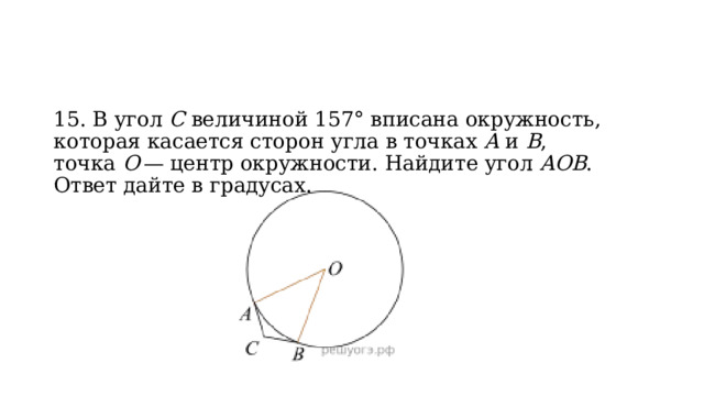 15. В угол  C  величиной 157° вписана окружность, которая касается сторон угла в точках  A  и  B , точка  O  — центр окружности. Найдите угол  AOB . Ответ дайте в градусах. 