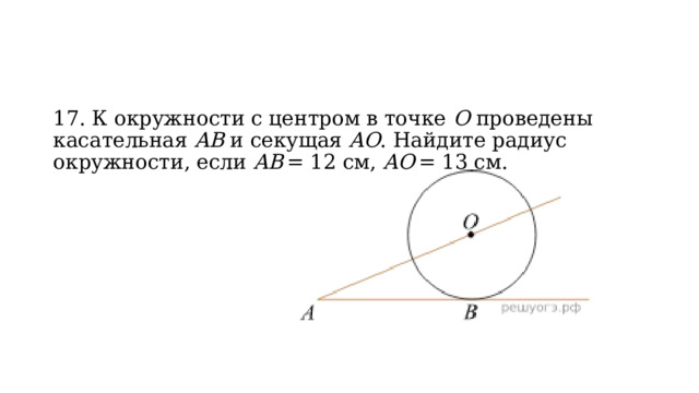 17. К окружности с центром в точке  О  проведены касательная  AB  и секущая  AO . Найдите радиус окружности, если  AB  = 12 см,  AO  = 13 см. 