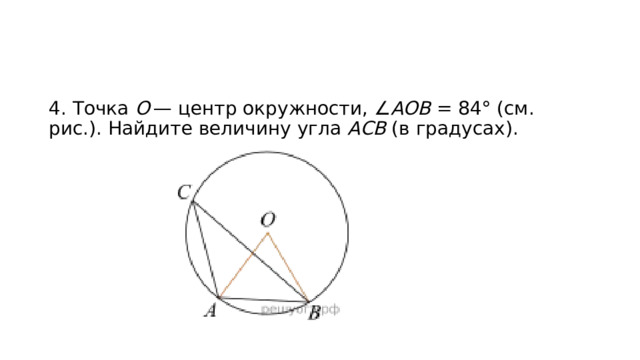 4. Точка  О  — центр окружности, ∠ AOB  = 84° (см. рис.). Найдите величину угла  ACB  (в градусах). 