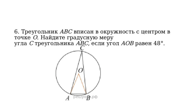 6. Треугольник  ABC  вписан в окружность с центром в точке  O . Найдите градусную меру угла  C  треугольника  ABC , если угол  AOB  равен 48°. 