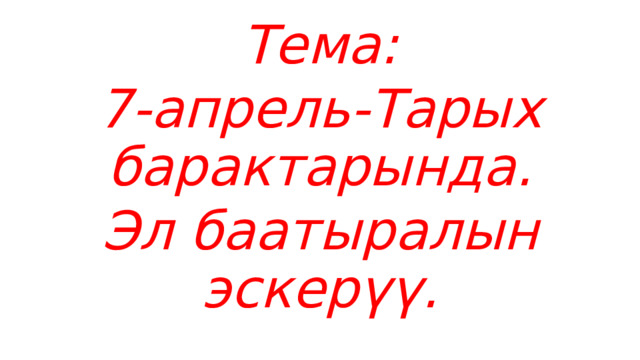 Тема: 7-апрель-Тарых барактарында. Эл баатыралын эскерүү. 