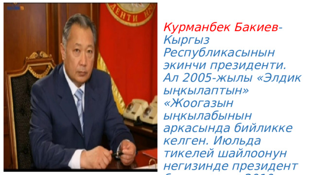  Курманбек Бакиев -Кыргыз Республикасынын экинчи президенти. Ал 2005-жылы «Элдик ыңкылаптын» «Жоогазын ыңкылабынын аркасында бийликке келген. Июльда тикелей шайлоонун негизинде президент болуп келип 2010-жж чейин бийлик жүргүзгөн. 