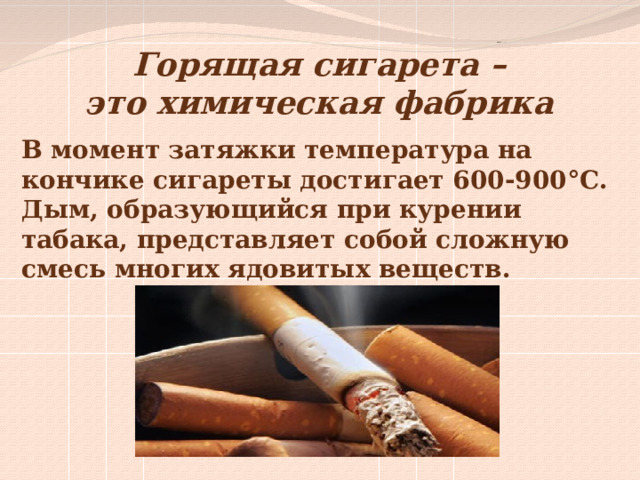 Горящая сигарета – это химическая фабрика В момент затяжки температура на кончике сигареты достигает 600-900°С. Дым, образующийся при курении табака, представляет собой сложную смесь многих ядовитых веществ.  