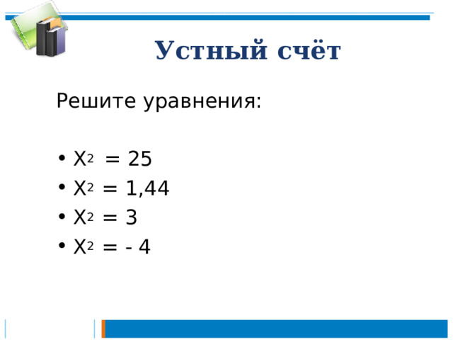 Устный счёт Решите  уравнения: X 2 = 25 X 2 = 1,44 X 2 = 3 X 2 = - 4  