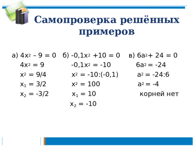 Самопроверка решённых примеров а) 4х 2 – 9 = 0 б) -0,1х 2 +10 = 0 в) 6а 2 +  24  =  0  4х 2 = 9 -0,1х 2 = -10  6а 2 =  -24  х 2 = 9/4 х 2 = -10:(-0,1) а 2 =  -24 :6  х 1 = 3/2 х 2 = 100 а 2 = -4  х 2 = -3/2 х 1 = 10 корней нет  х 2 = -10 