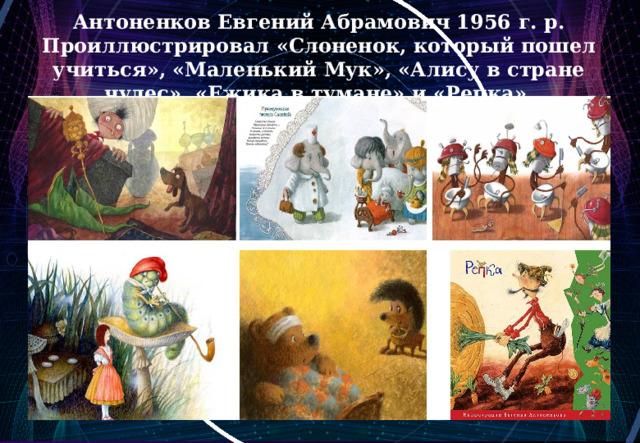 Антоненков Евгений Абрамович 1956 г. р. Проиллюстрировал «Слоненок, который пошел учиться», «Маленький Мук», «Алису в стране чудес», «Ежика в тумане» и «Репка». 