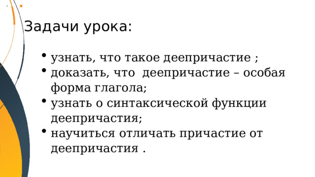 Задачи урока: узнать, что такое деепричастие ; доказать, что деепричастие – особая форма глагола; узнать о синтаксической функции деепричастия; научиться отличать причастие от деепричастия . 
