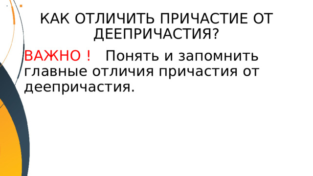 КАК ОТЛИЧИТЬ ПРИЧАСТИЕ ОТ ДЕЕПРИЧАСТИЯ? ВАЖНО ! Понять и запомнить главные отличия причастия от деепричастия. 