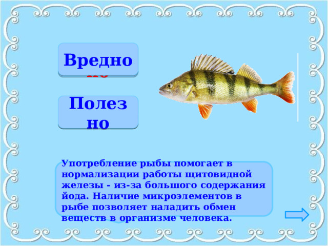 Вредно Неверно Верно Полезно  Употребление рыбы помогает в нормализации работы щитовидной железы - из-за большого содержания йода. Наличие микроэлементов в рыбе позволяет наладить обмен веществ в организме человека. 