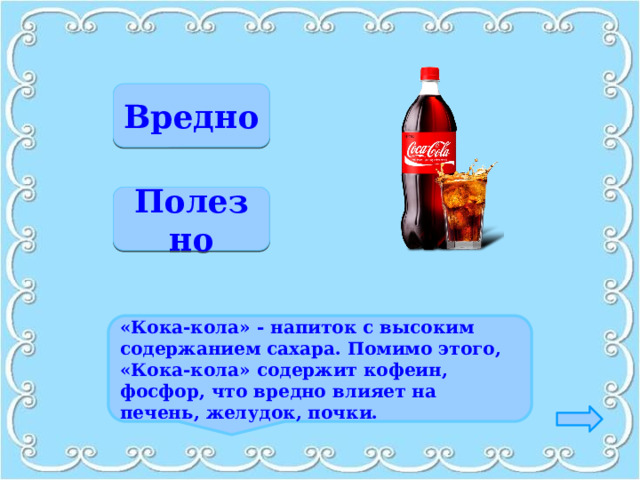 Верно Вредно Неверно Полезно «Кока-кола» - напиток с высоким содержанием сахара. Помимо этого, «Кока-кола» содержит кофеин, фосфор, что вредно влияет на печень, желудок, почки.   