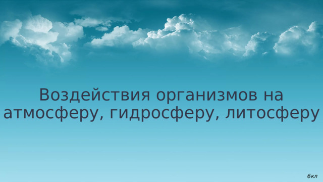 Воздействия организмов на атмосферу, гидросферу, литосферу   6кл 