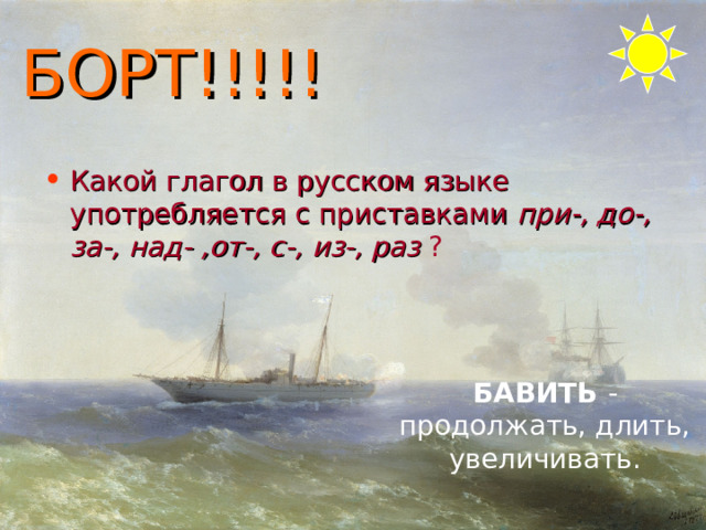 БОРТ!!!!! Какой глагол в русском языке употребляется с приставками при-, до-, за-, над- ,от-, с-, из-, раз ? БАВИТЬ - продолжать, длить, увеличивать. 