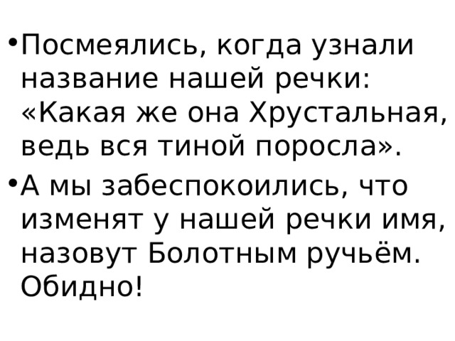 Посмеялись, когда узнали название нашей речки: «Какая же она Хрустальная, ведь вся тиной поросла». А мы забеспокоились, что изменят у нашей речки имя, назовут Болотным ручьём. Обидно! 