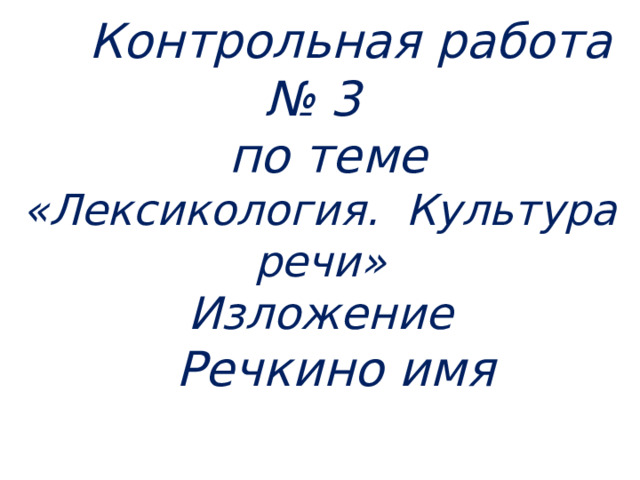  Контрольная работа № 3  по теме  «Лексикология. Культура речи»  Изложение  Речкино имя 