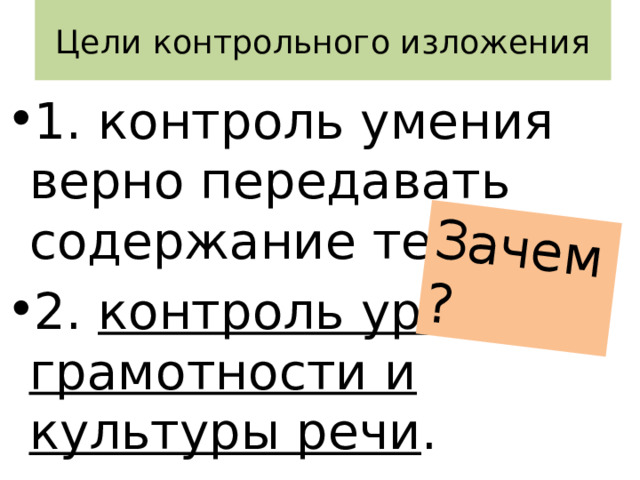 Цели контрольного изложения Зачем? 1. контроль умения верно передавать содержание текста. 2. контроль уровня грамотности и культуры речи . 