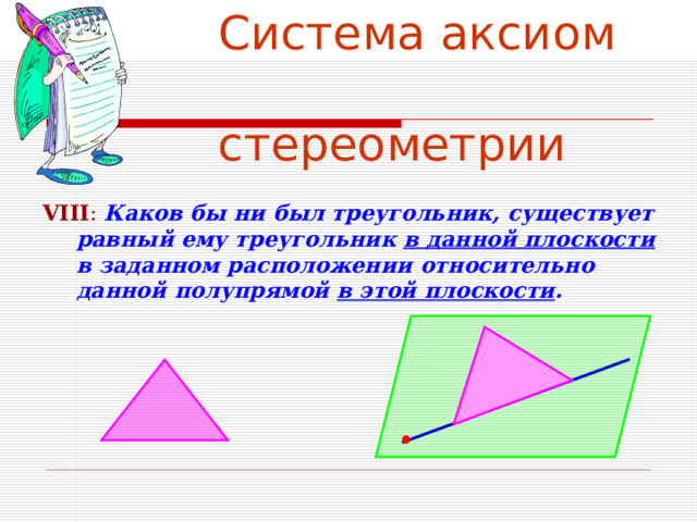 Система аксиом  стереометрии VIII :  Каков бы ни был треугольник, существует равный ему треугольник в данной плоскости в заданном расположении относительно данной полупрямой в этой плоскости .  