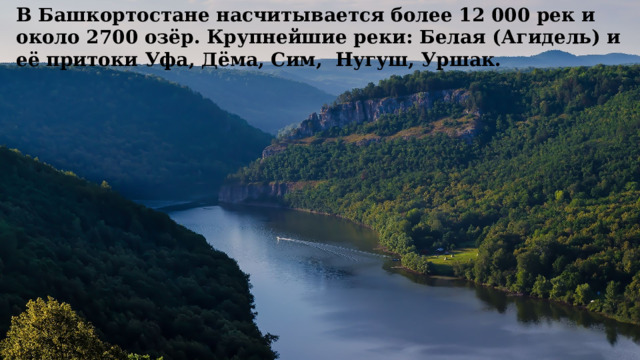В Башкортостане насчитывается более 12 000 рек и около 2700 озёр. Крупнейшие реки: Белая (Агидель) и её притоки Уфа, Дёма, Сим,  Нугуш, Уршак.  