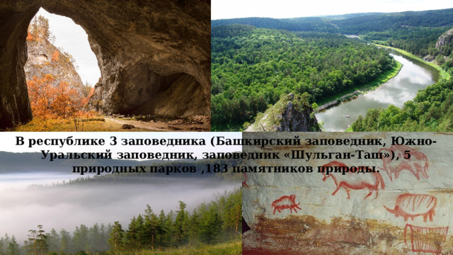 В республике 3 заповедника (Башкирский заповедник, Южно-Уральский заповедник, заповедник «Шульган-Таш»), 5 природных парков ,183 памятников природы. 