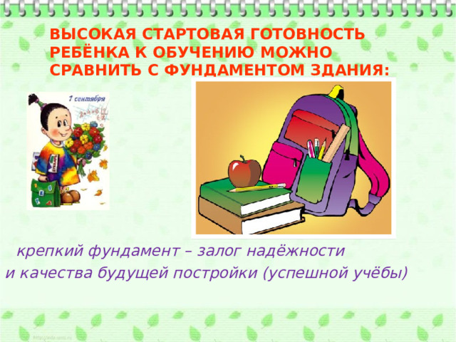 Высокая стартовая готовность ребёнка к обучению можно сравнить с фундаментом здания:   крепкий фундамент – залог надёжности и качества будущей постройки (успешной учёбы) 