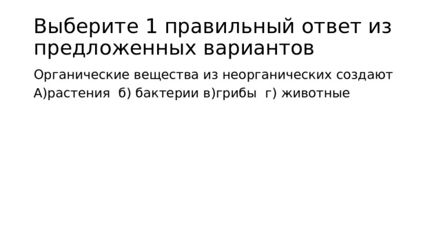 Выберите 1 правильный ответ из предложенных вариантов Органические вещества из неорганических создают А)растения б) бактерии в)грибы г) животные 