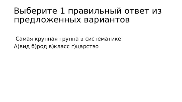 Выберите 1 правильный ответ из предложенных вариантов  Самая крупная группа в систематике А)вид б)род в)класс г)царство 