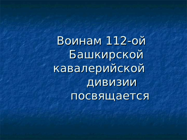  Воинам 112-ой    Башкирской    кавалерийской    дивизии    посвящается 