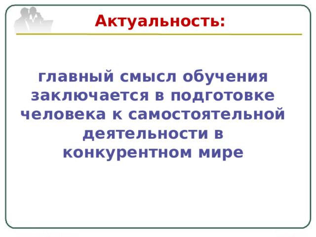 Актуальность: главный смысл обучения заключается в подготовке человека к самостоятельной деятельности в конкурентном мире  