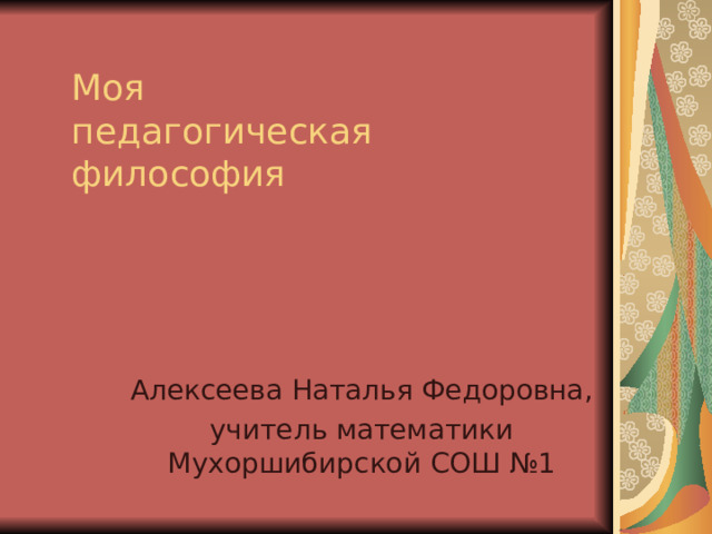  Моя педагогическая философия   Алексеева Наталья Федоровна, учитель математики Мухоршибирской СОШ №1 
