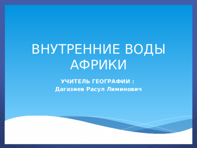 ВНУТРЕННИЕ ВОДЫ АФРИКИ УЧИТЕЛЬ ГЕОГРАФИИ : Дагазиев Расул Лиминович 