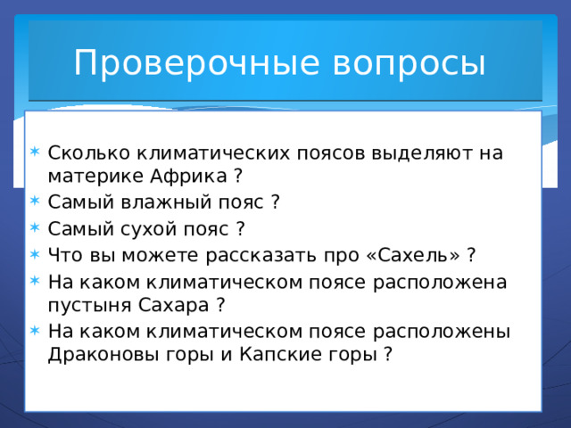 Проверочные вопросы Сколько климатических поясов выделяют на материке Африка ? Самый влажный пояс ? Самый сухой пояс ? Что вы можете рассказать про «Сахель» ? На каком климатическом поясе расположена пустыня Сахара ? На каком климатическом поясе расположены Драконовы горы и Капские горы ? 