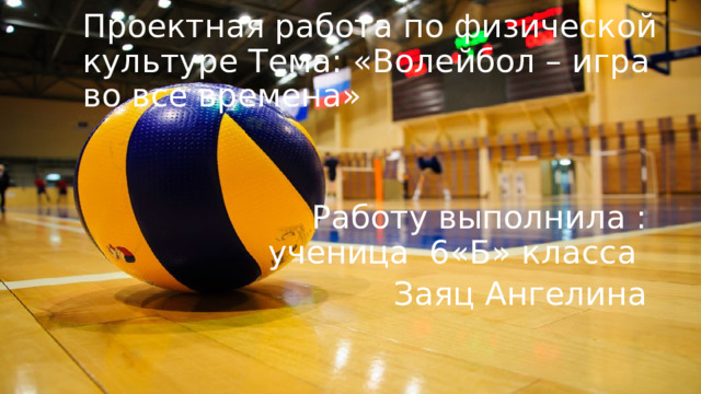 Проектная работа по физической культуре Тема: «Волейбол – игра во все времена» Работу выполнила : ученица 6«Б» класса Заяц Ангелина 