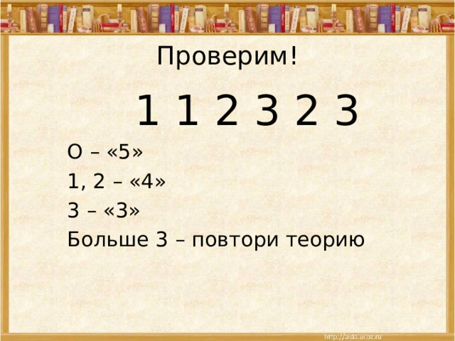 Проверим! 1 1 2 3 2 3 О – «5» 1, 2 – «4» 3 – «3» Больше 3 – повтори теорию 