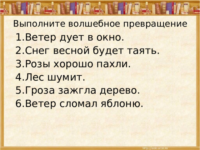 Выполните волшебное превращение 1.Ветер дует в окно. 2.Снег весной будет таять. 3.Розы хорошо пахли. 4.Лес шумит. 5.Гроза зажгла дерево. 6.Ветер сломал яблоню. 