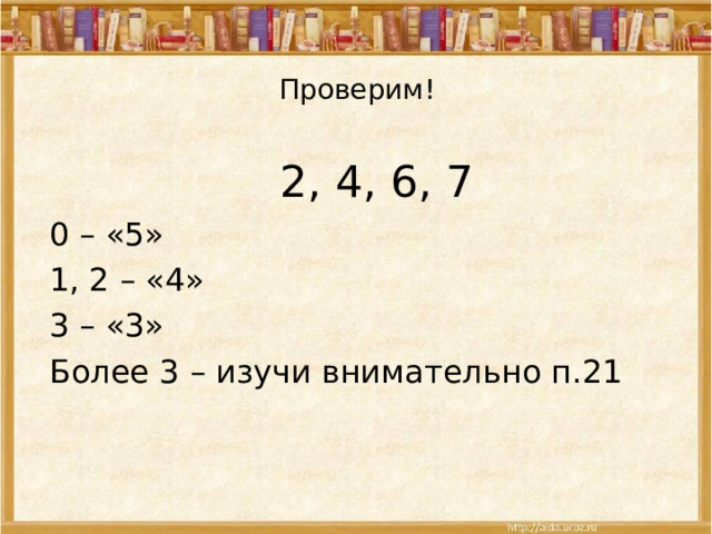 Проверим! 2, 4, 6, 7 0 – «5» 1, 2 – «4» 3 – «3» Более 3 – изучи внимательно п.21 