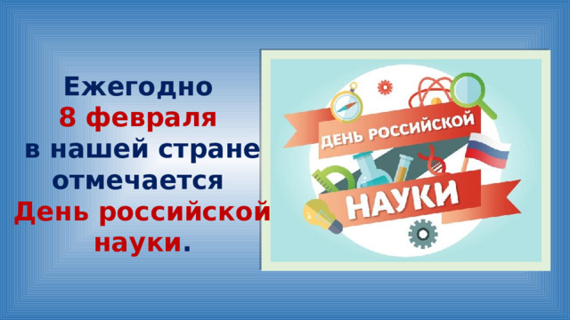 Ежегодно 8 февраля в нашей стране отмечается День российской науки . 
