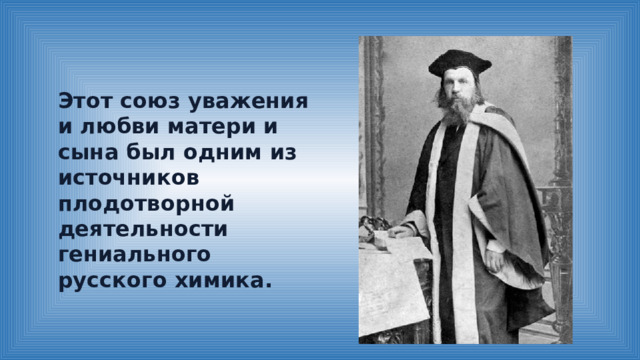 Этот союз уважения и любви матери и сына был одним из источников плодотворной деятельности гениального русского химика. 