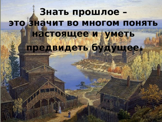 Знать прошлое – это значит во многом понять настоящее и уметь предвидеть будущее .  