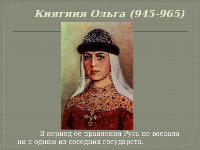 Княгиня Ольга (945-965)  В период ее правления Русь не воевала ни с одним из соседних государств. 