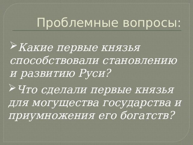 Проблемные вопросы: Какие первые князья способствовали становлению и развитию Руси? Что сделали первые князья для могущества государства и приумножения его богатств? 