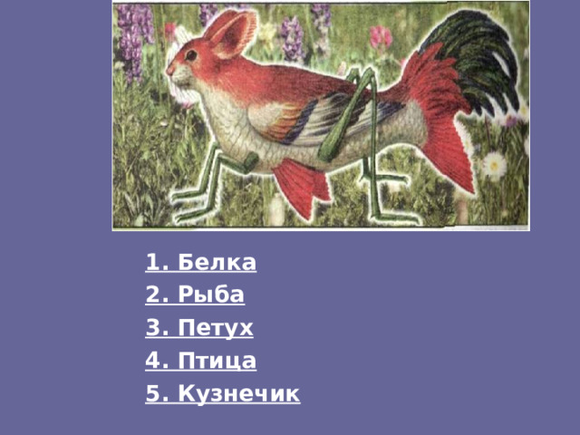 1. Белка 2. Рыба 3. Петух 4. Птица 5. Кузнечик 