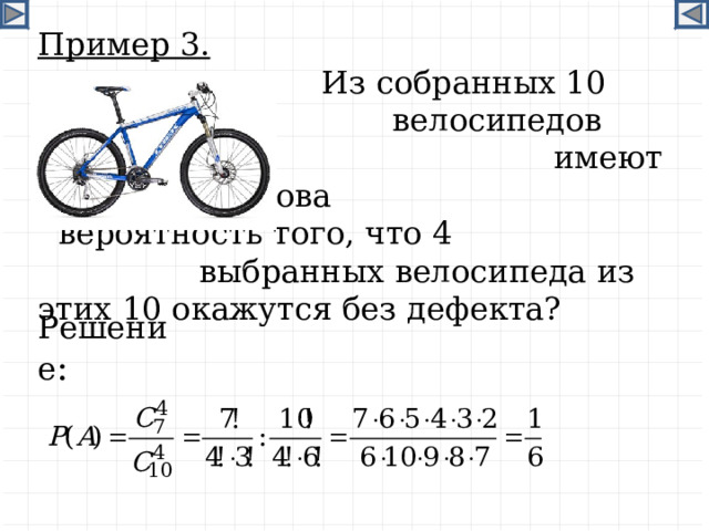 Пример 3.      Из собранных 10      велосипедов только 7 не     имеют дефектов. Какова     вероятность того, что 4     выбранных велосипеда из этих 10 окажутся без дефекта? Решение :  