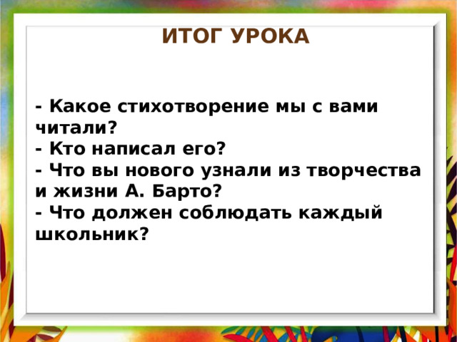 ИТОГ урока - Какое стихотворение мы с вами читали? - Кто написал его? - Что вы нового узнали из творчества и жизни А. Барто? - Что должен соблюдать каждый школьник? 