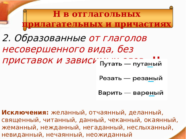 Н  в отглагольных прилагательных и причастиях 2. Образованные от глаголов несовершенного вида, без приставок и зависимых слов - Н . Исключения: желанный, отчаянный, деланный, священный, читанный, данный, чеканный, окаянный, жеманный, нежданный, негаданный, неслыханный, невиданный, нечаянный, неожиданный  