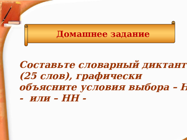 Домашнее задание Составьте словарный диктант (25 слов), графически объясните условия выбора – Н - или – НН -  