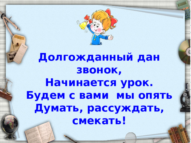 Долгожданный дан звонок, Начинается урок. Будем с вами мы опять Думать, рассуждать, смекать!   